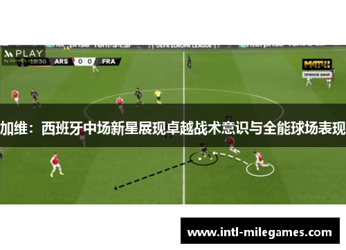 加维：西班牙中场新星展现卓越战术意识与全能球场表现