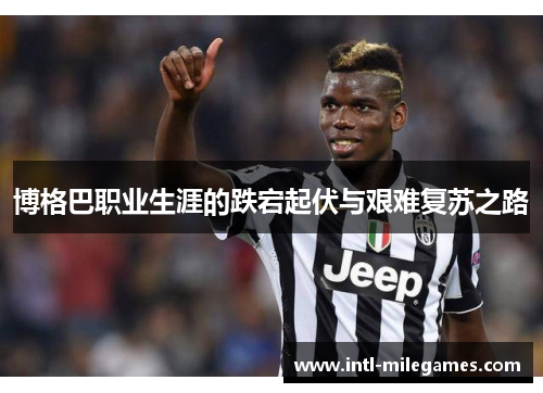 博格巴职业生涯的跌宕起伏与艰难复苏之路