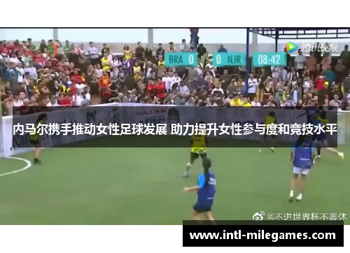 内马尔携手推动女性足球发展 助力提升女性参与度和竞技水平
