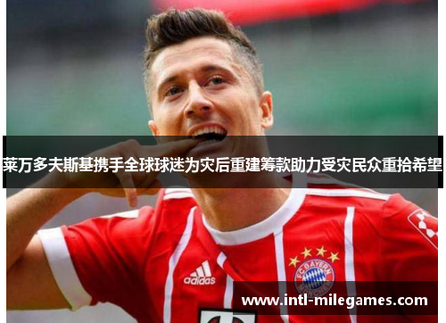 莱万多夫斯基携手全球球迷为灾后重建筹款助力受灾民众重拾希望