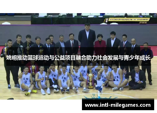 姚明推动篮球运动与公益项目融合助力社会发展与青少年成长