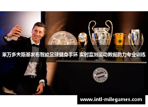 莱万多夫斯基发布智能足球健身手环 实时监测运动数据助力专业训练