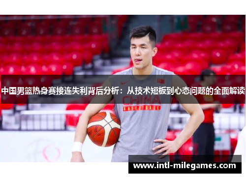 中国男篮热身赛接连失利背后分析：从技术短板到心态问题的全面解读