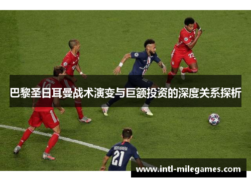 巴黎圣日耳曼战术演变与巨额投资的深度关系探析
