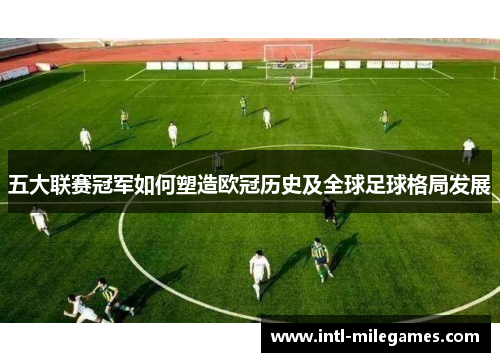 五大联赛冠军如何塑造欧冠历史及全球足球格局发展