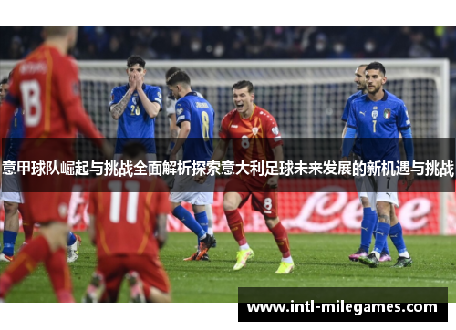 意甲球队崛起与挑战全面解析探索意大利足球未来发展的新机遇与挑战