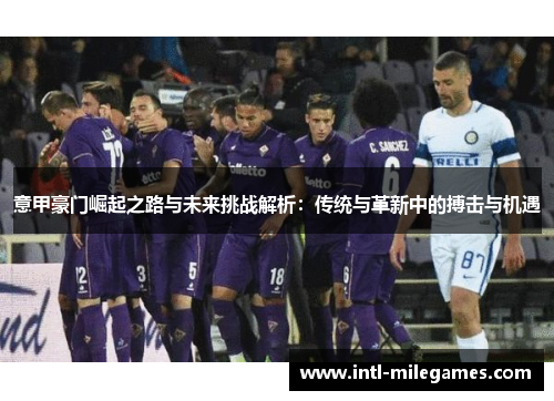 意甲豪门崛起之路与未来挑战解析：传统与革新中的搏击与机遇