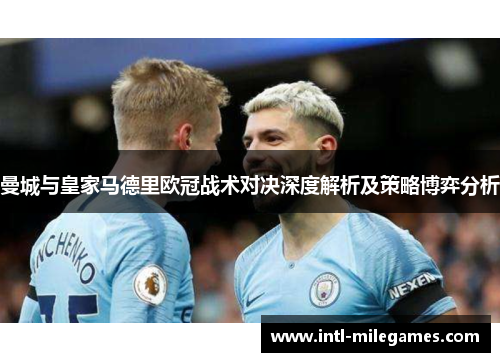 曼城与皇家马德里欧冠战术对决深度解析及策略博弈分析