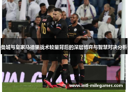 曼城与皇家马德里战术较量背后的深层博弈与智慧对决分析