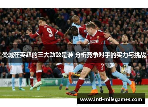 曼城在英超的三大劲敌是谁 分析竞争对手的实力与挑战