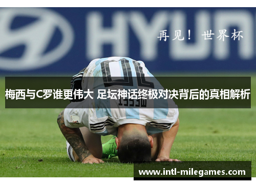 梅西与C罗谁更伟大 足坛神话终极对决背后的真相解析