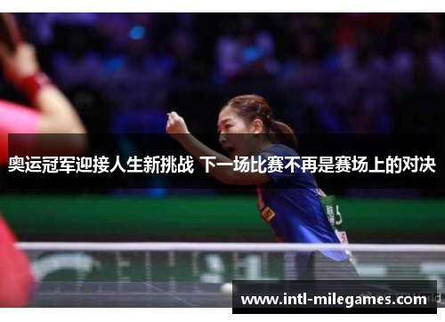 奥运冠军迎接人生新挑战 下一场比赛不再是赛场上的对决