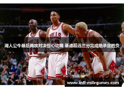 湖人公牛最后两攻对决惊心动魄 基迪超远三分完成绝杀定胜负