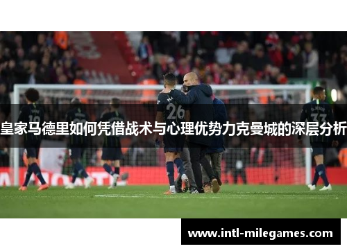 皇家马德里如何凭借战术与心理优势力克曼城的深层分析