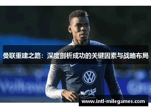 曼联重建之路：深度剖析成功的关键因素与战略布局