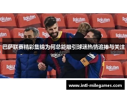 巴萨联赛精彩集锦为何总能吸引球迷热情追捧与关注