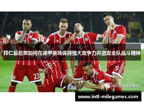 拜仁慕尼黑如何在德甲赛场保持强大竞争力并激发全队战斗精神
