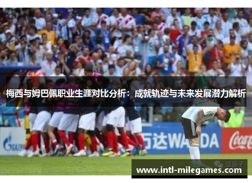 梅西与姆巴佩职业生涯对比分析：成就轨迹与未来发展潜力解析
