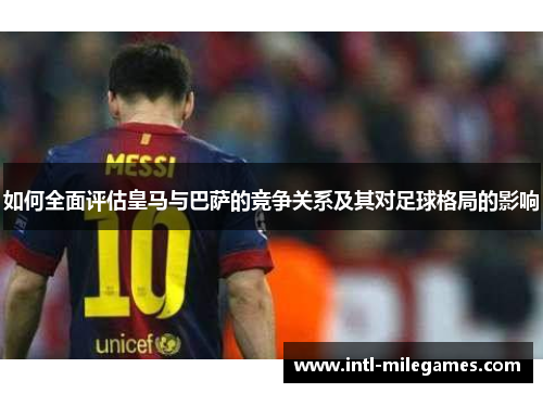 如何全面评估皇马与巴萨的竞争关系及其对足球格局的影响