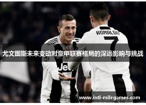 尤文图斯未来变动对意甲联赛格局的深远影响与挑战