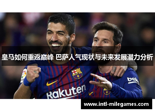 皇马如何重返巅峰 巴萨人气现状与未来发展潜力分析