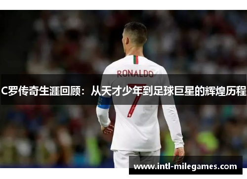 C罗传奇生涯回顾：从天才少年到足球巨星的辉煌历程
