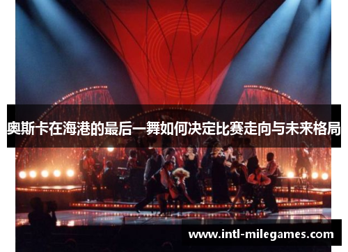 奥斯卡在海港的最后一舞如何决定比赛走向与未来格局