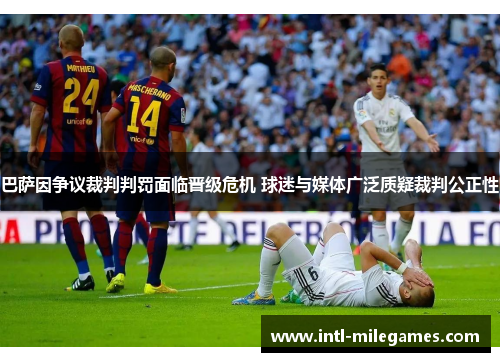 巴萨因争议裁判判罚面临晋级危机 球迷与媒体广泛质疑裁判公正性