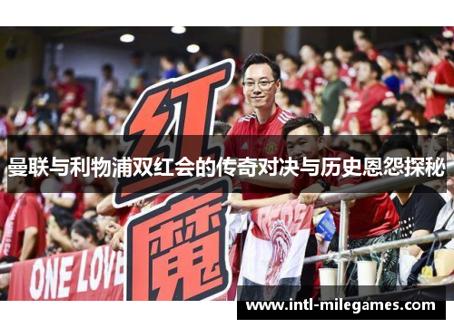 曼联与利物浦双红会的传奇对决与历史恩怨探秘
