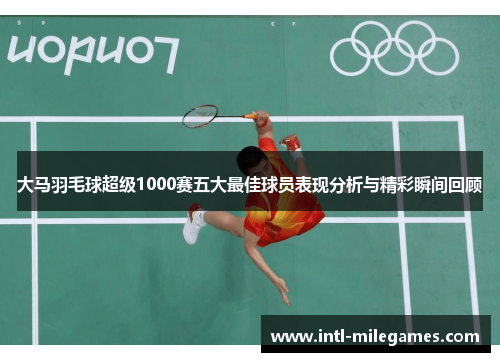 大马羽毛球超级1000赛五大最佳球员表现分析与精彩瞬间回顾