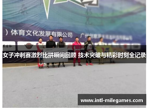 女子冲刺赛激烈比拼瞬间回顾 技术突破与精彩时刻全记录