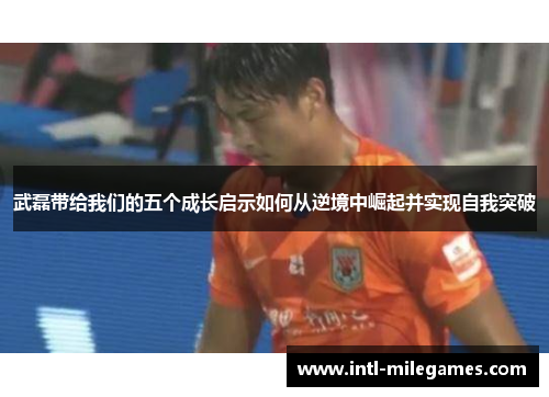 武磊带给我们的五个成长启示如何从逆境中崛起并实现自我突破