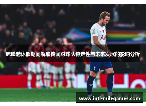 滕哈赫休假期间解雇传闻对球队稳定性与未来发展的影响分析