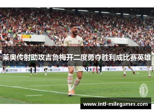 莱奥传射助攻吉鲁梅开二度勇夺胜利成比赛英雄