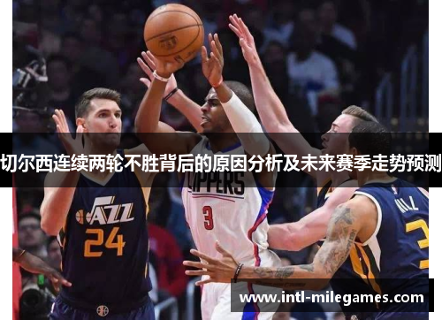 切尔西连续两轮不胜背后的原因分析及未来赛季走势预测