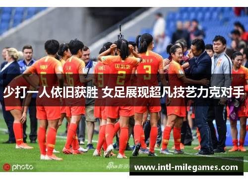 少打一人依旧获胜 女足展现超凡技艺力克对手