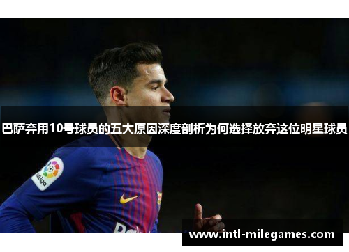 巴萨弃用10号球员的五大原因深度剖析为何选择放弃这位明星球员