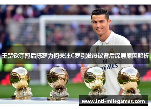 王楚钦夺冠后陈梦为何关注C罗引发热议背后深层原因解析