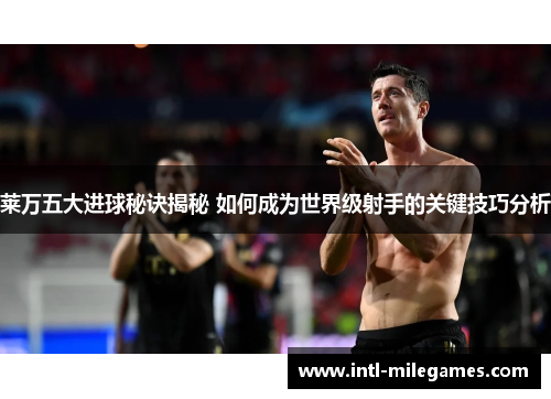 莱万五大进球秘诀揭秘 如何成为世界级射手的关键技巧分析