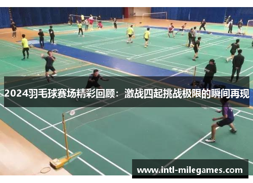 2024羽毛球赛场精彩回顾：激战四起挑战极限的瞬间再现
