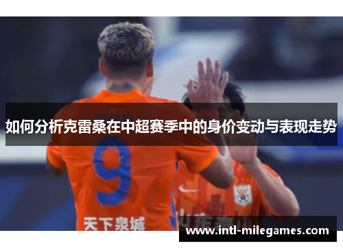 如何分析克雷桑在中超赛季中的身价变动与表现走势