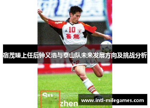 宿茂臻上任后钟义浩与泰山队未来发展方向及挑战分析