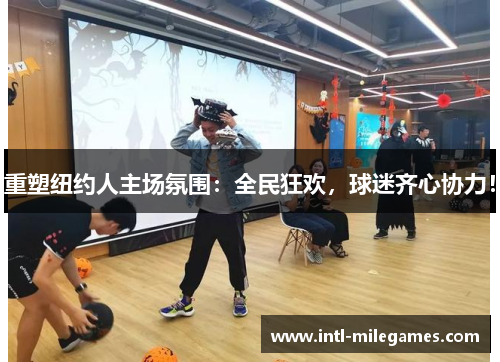 重塑纽约人主场氛围：全民狂欢，球迷齐心协力！