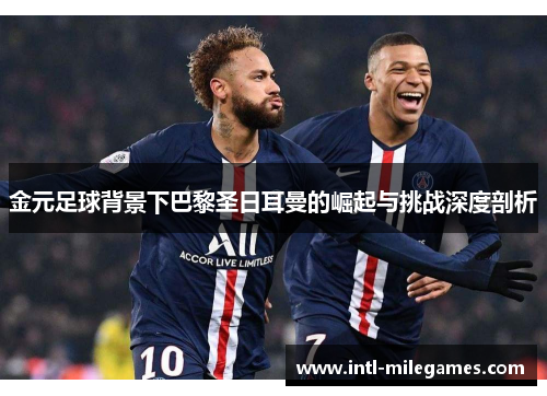 金元足球背景下巴黎圣日耳曼的崛起与挑战深度剖析
