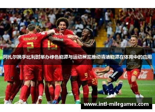 阿扎尔携手比利时举办绿色能源与运动展览推动清洁能源在体育中的应用