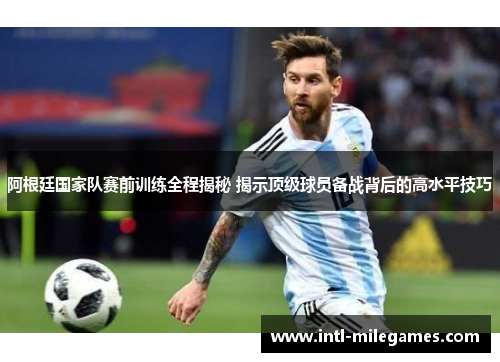 阿根廷国家队赛前训练全程揭秘 揭示顶级球员备战背后的高水平技巧