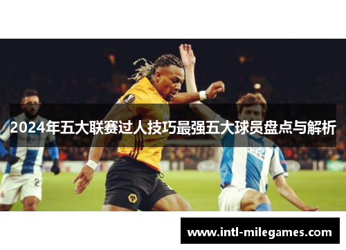 2024年五大联赛过人技巧最强五大球员盘点与解析