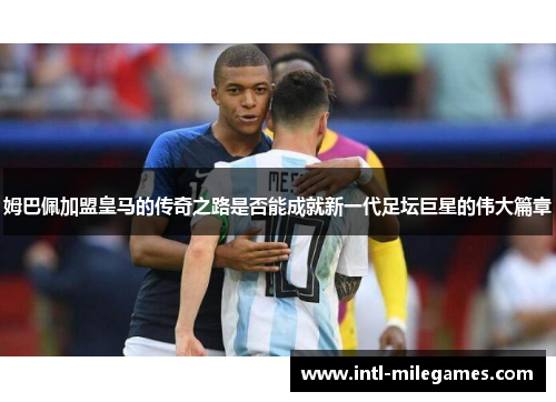 姆巴佩加盟皇马的传奇之路是否能成就新一代足坛巨星的伟大篇章