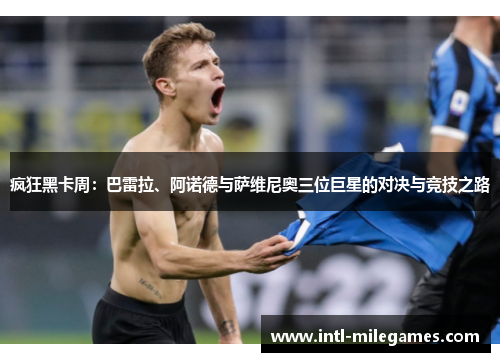 疯狂黑卡周：巴雷拉、阿诺德与萨维尼奥三位巨星的对决与竞技之路