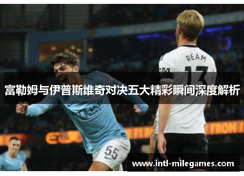 富勒姆与伊普斯维奇对决五大精彩瞬间深度解析